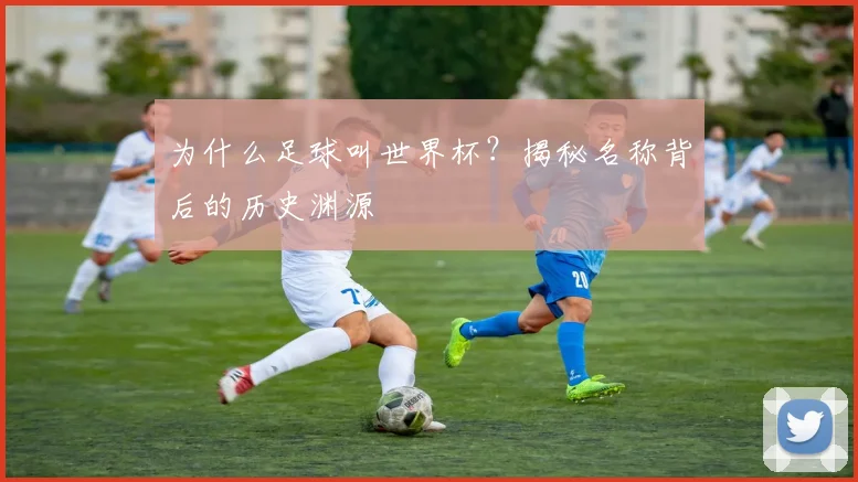 为什么足球叫世界杯？揭秘名称背后的历史渊源