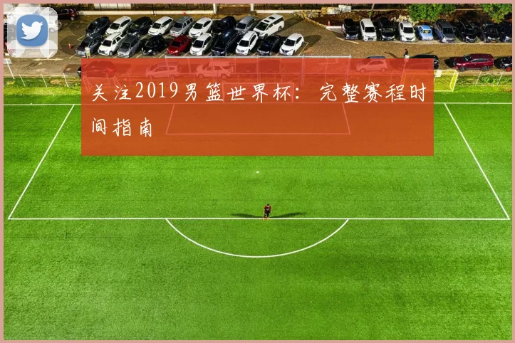 关注2019男篮世界杯：完整赛程时间指南